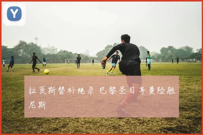 拉莫斯替补绝杀 巴黎圣日耳曼险胜尼斯