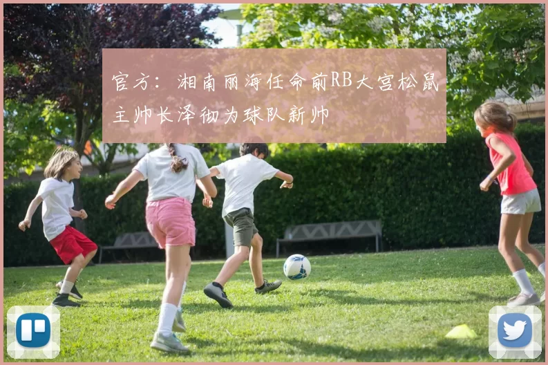 官方：湘南丽海任命前RB大宫松鼠主帅长泽彻为球队新帅