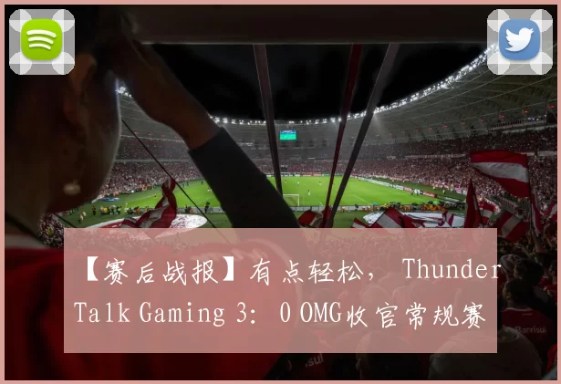 【赛后战报】有点轻松， ThunderTalk Gaming 3：0 OMG收官常规赛！
