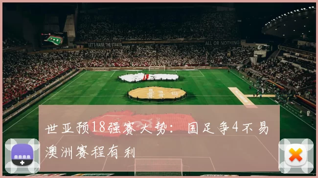 世亚预18强赛大势：国足争4不易 澳洲赛程有利
