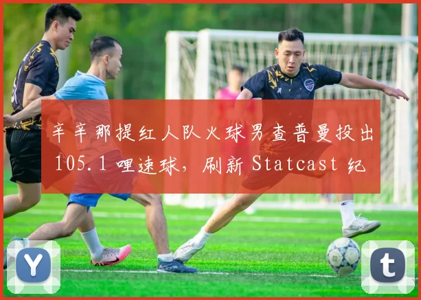 辛辛那提红人队火球男查普曼投出 105.1 哩速球，刷新 Statcast 纪录