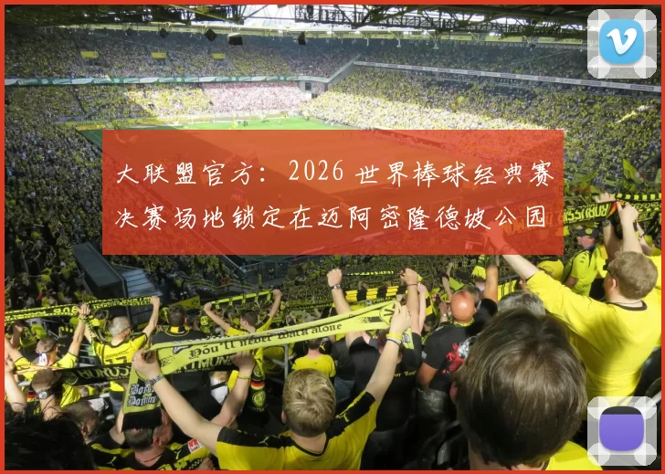 大联盟官方：2026 世界棒球经典赛决赛场地锁定在迈阿密隆德坡公园球场