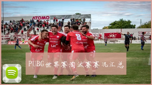 PUBG世界赛淘汰赛赛况汇总