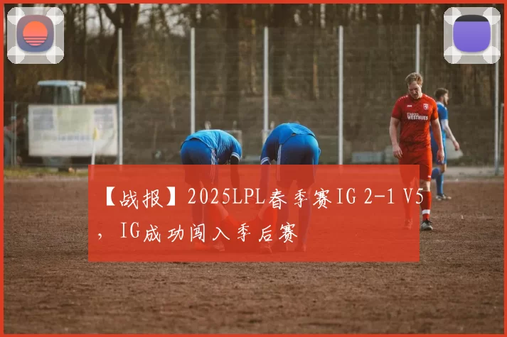 【战报】2025LPL春季赛IG 2-1 V5，IG成功闯入季后赛