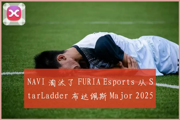 NAVI 淘汰了 FURIA Esports 从 StarLadder 布达佩斯 Major 2025