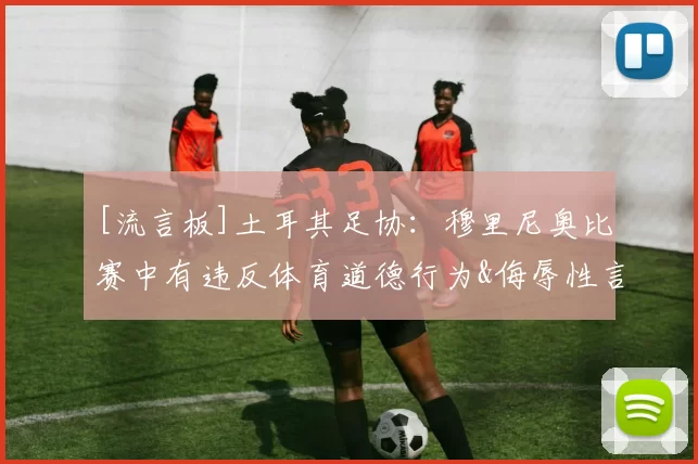 [流言板]土耳其足协：穆里尼奥比赛中有违反体育道德行为&侮辱性言论44亮79回复