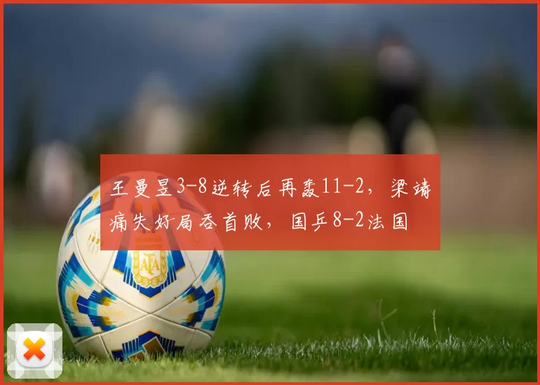 王曼昱3-8逆转后再轰11-2，梁靖崑痛失好局吞首败，国乒8-2法国