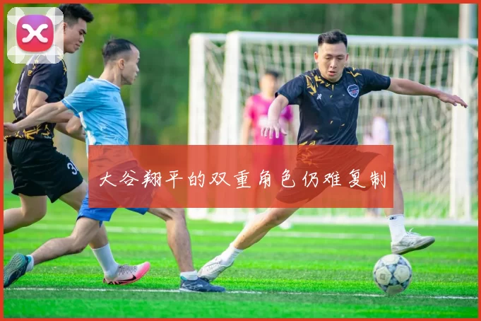 大谷翔平的双重角色仍难复制