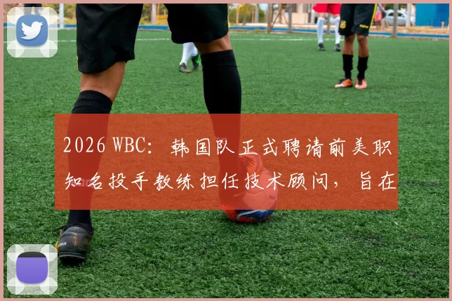 2026 WBC：韩国队正式聘请前美职知名投手教练担任技术顾问，旨在针对大谷进行封锁