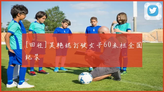 [田径]吴艳妮打破女子60米栏全国纪录