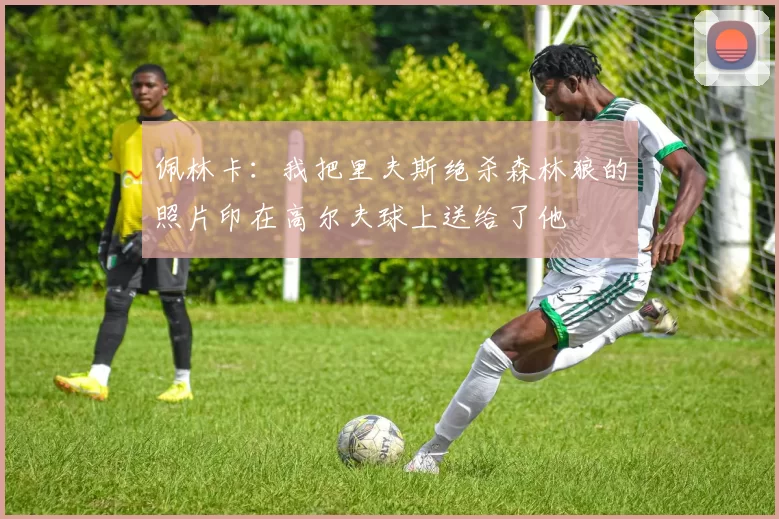 佩林卡：我把里夫斯绝杀森林狼的照片印在高尔夫球上送给了他