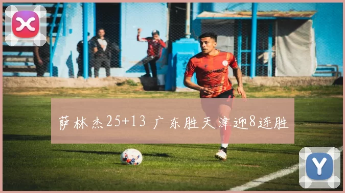 萨林杰25+13 广东胜天津迎8连胜