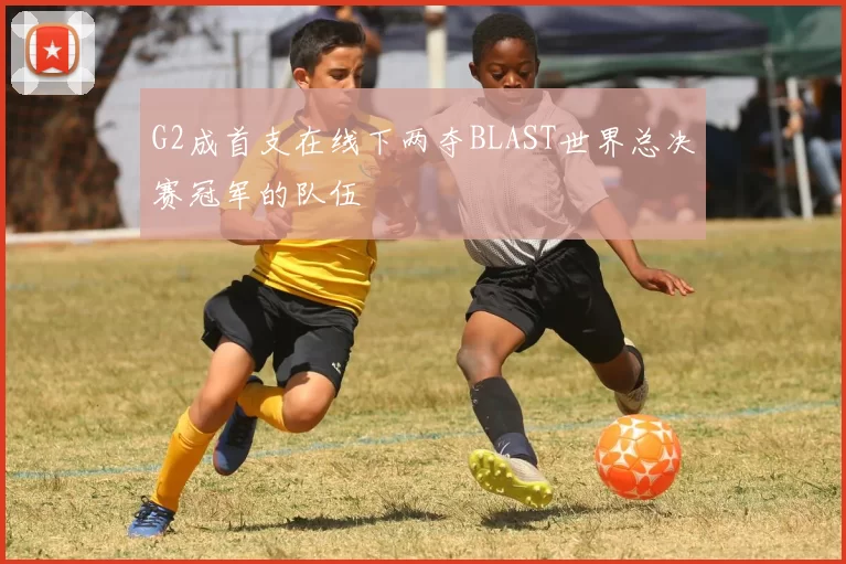G2成首支在线下两夺BLAST世界总决赛冠军的队伍