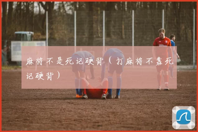 麻将不是死记硬背（打麻将不靠死记硬背）