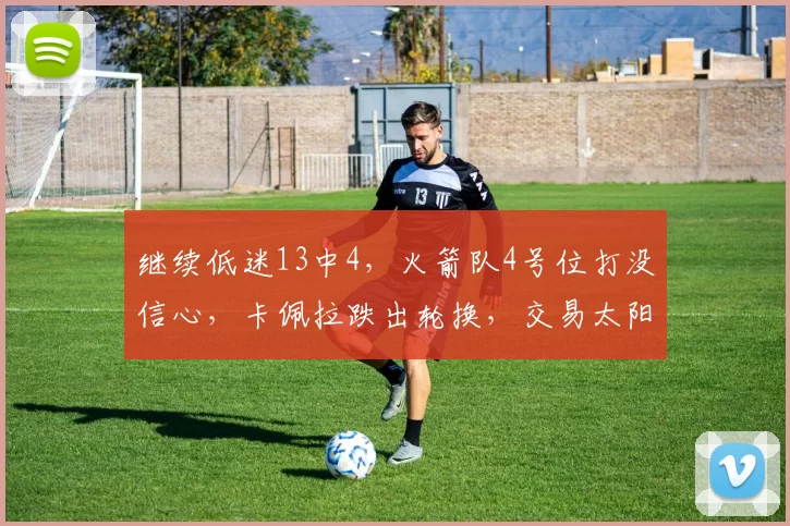 继续低迷13中4，火箭队4号位打没信心，卡佩拉跌出轮换，交易太阳赚了