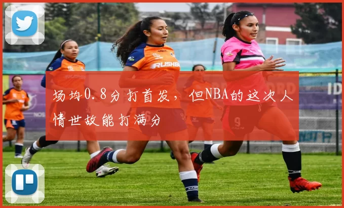 场均0.8分打首发，但NBA的这次人情世故能打满分