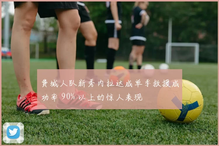 费城人队新秀内拉达成单季救援成功率 90% 以上的惊人表现
