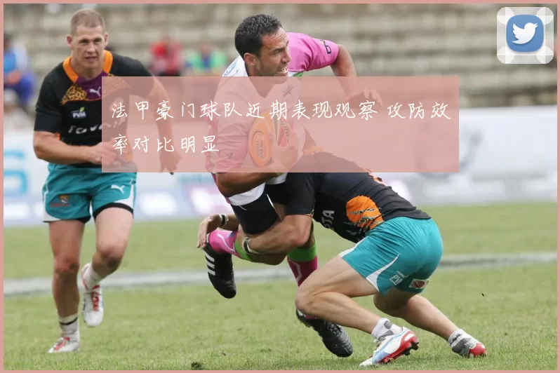 法甲豪门球队近期表现观察 攻防效率对比明显