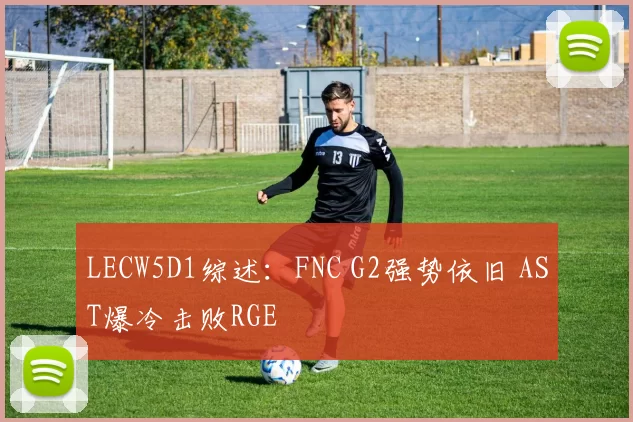 LECW5D1综述：FNC G2强势依旧 AST爆冷击败RGE