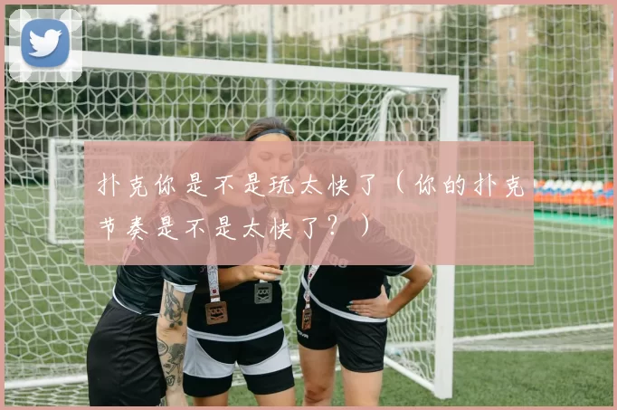 扑克你是不是玩太快了（你的扑克节奏是不是太快了？）