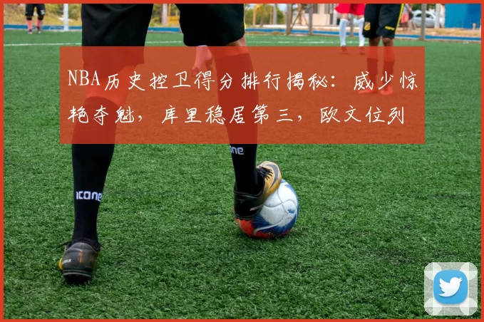 NBA历史控卫得分排行揭秘：威少惊艳夺魁，库里稳居第三，欧文位列第13