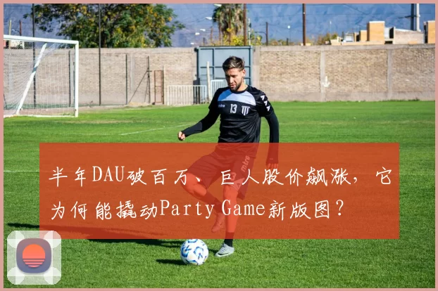 半年DAU破百万、巨人股价飙涨，它为何能撬动Party Game新版图？