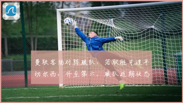 曼联客场对阵狼队，若取胜可追平切尔西，升至第六。狼队近期状态差，曼联实力占优，有望全取三分。