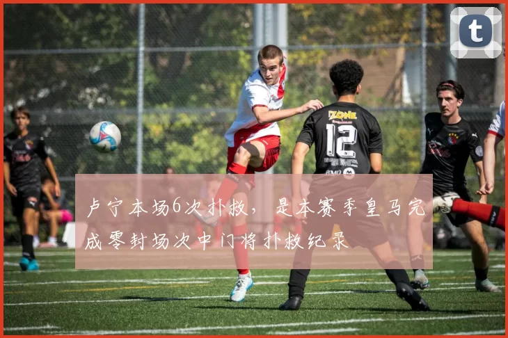 卢宁本场6次扑救，是本赛季皇马完成零封场次中门将扑救纪录