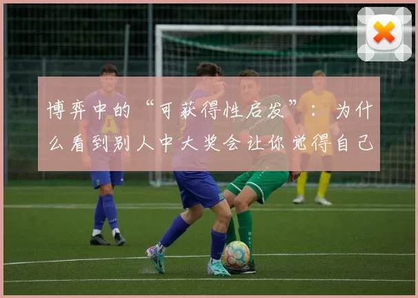 博弈中的“可获得性启发”：为什么看到别人中大奖会让你觉得自己的中奖几率也提升了？（可得性启发：为什么看到别人中大奖会让你以为自己的中奖概率更高？）