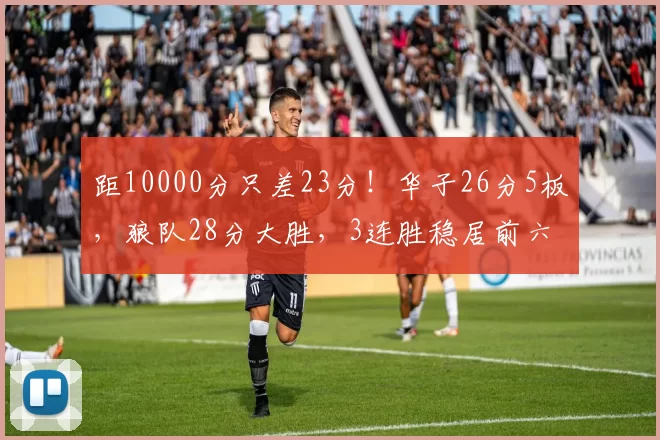 距10000分只差23分！华子26分5板，狼队28分大胜，3连胜稳居前六