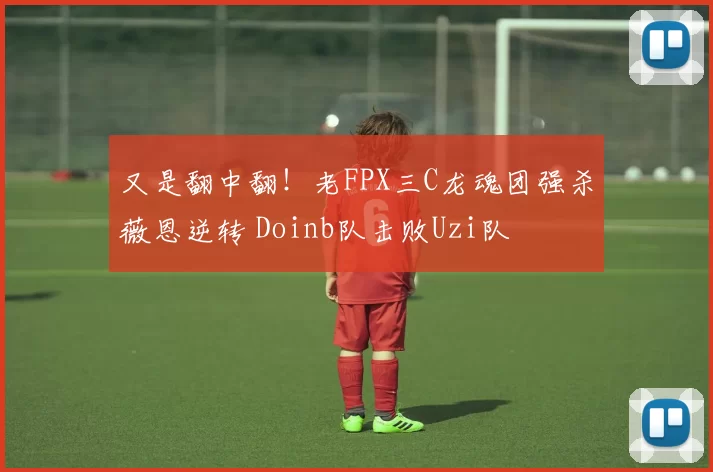 又是翻中翻！老FPX三C龙魂团强杀薇恩逆转 Doinb队击败Uzi队