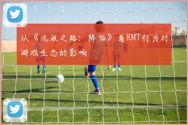 从《流放之路：降临》看RMT行为对游戏生态的影响