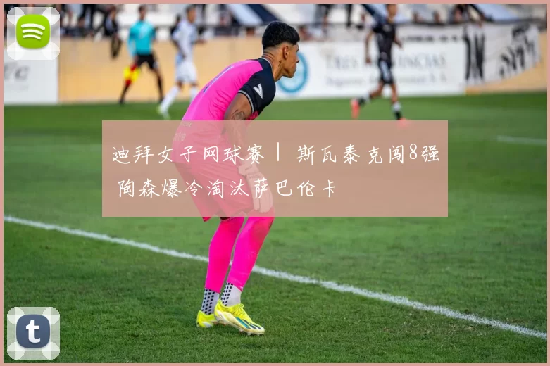 迪拜女子网球赛｜ 斯瓦泰克闯8强 陶森爆冷淘汰萨巴伦卡