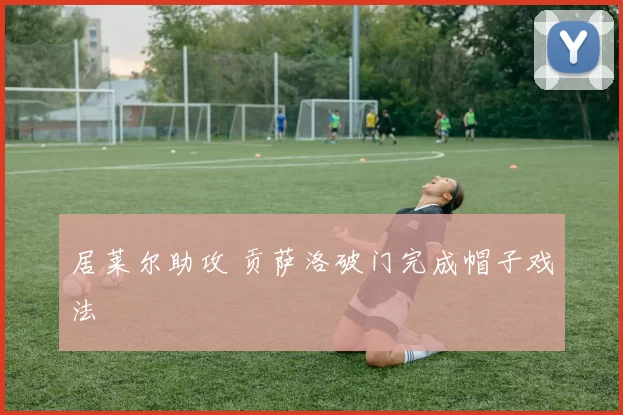 居莱尔助攻 贡萨洛破门完成帽子戏法
