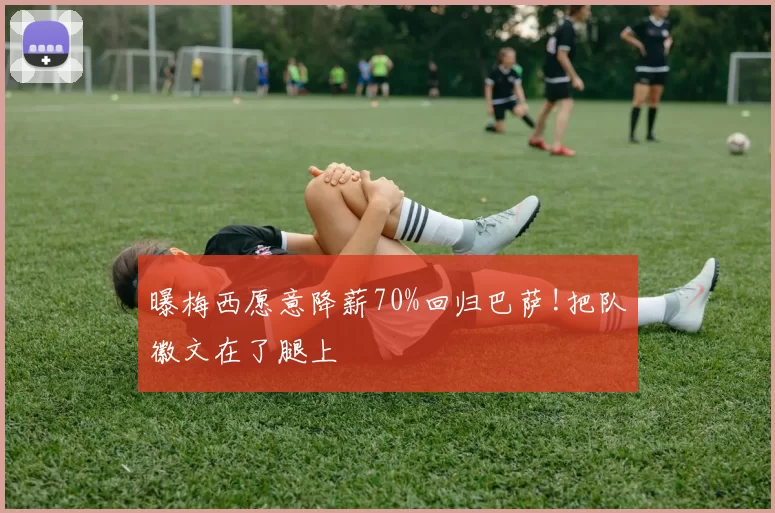 曝梅西愿意降薪70%回归巴萨!把队徽文在了腿上