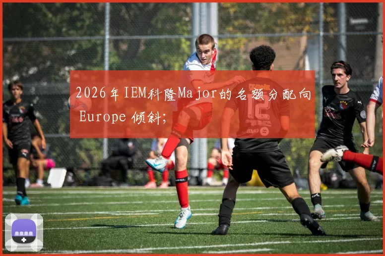 2026年IEM科隆Major的名额分配向 Europe 倾斜;