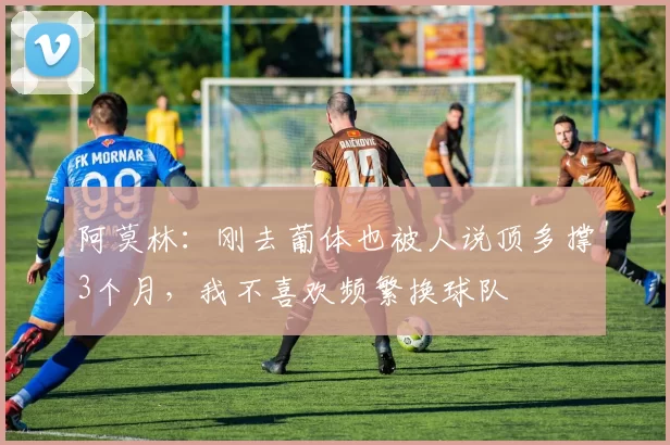 阿莫林：刚去葡体也被人说顶多撑3个月，我不喜欢频繁换球队