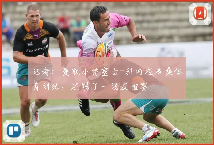 记者：曼联小将塞古-科内在洛桑体育训练，还踢了一场友谊赛