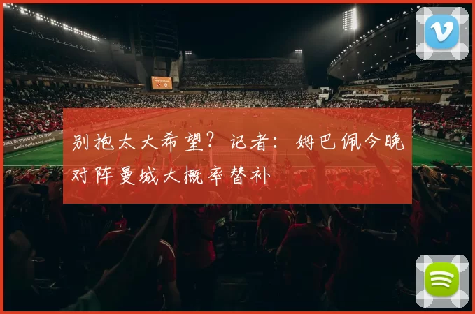 别抱太大希望？记者：姆巴佩今晚对阵曼城大概率替补