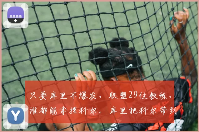 只要库里不爆发，联盟29位教练，谁都能拿捏科尔。库里把科尔带到不属于科尔的高度。没有库里谁认识科尔。没有库里科尔没有现在的成绩