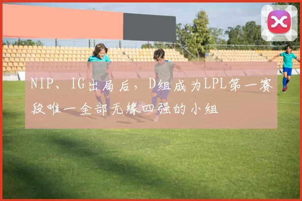 NIP、IG出局后，D组成为LPL第一赛段唯一全部无缘四强的小组