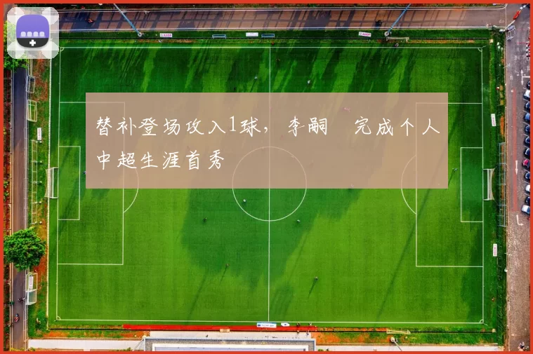 替补登场攻入1球，李嗣镕完成个人中超生涯首秀