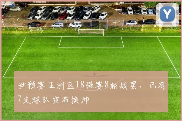 世预赛亚洲区18强赛8轮战罢，已有7支球队宣布换帅