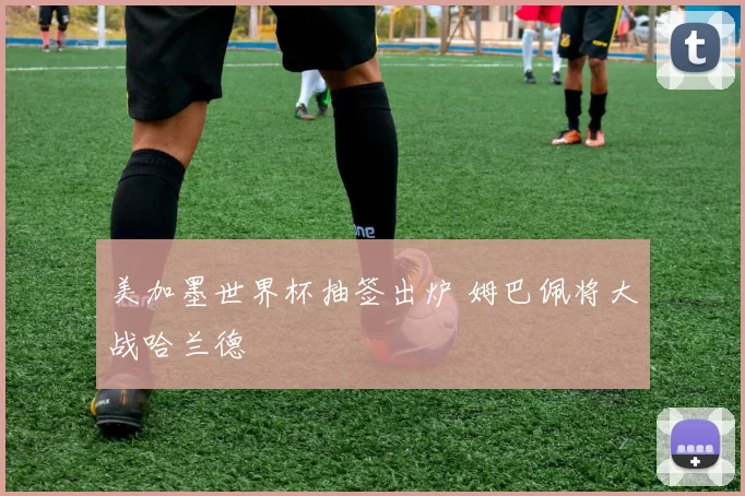美加墨世界杯抽签出炉 姆巴佩将大战哈兰德