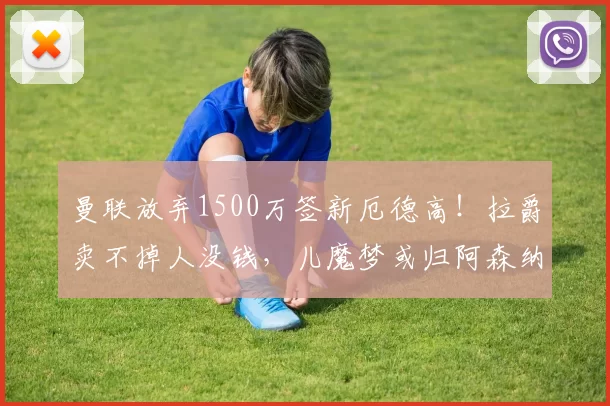 曼联放弃1500万签新厄德高！拉爵卖不掉人没钱，儿魔梦或归阿森纳