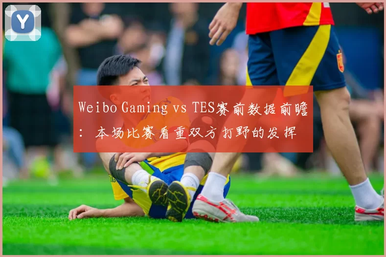 Weibo Gaming vs TES赛前数据前瞻：本场比赛看重双方打野的发挥