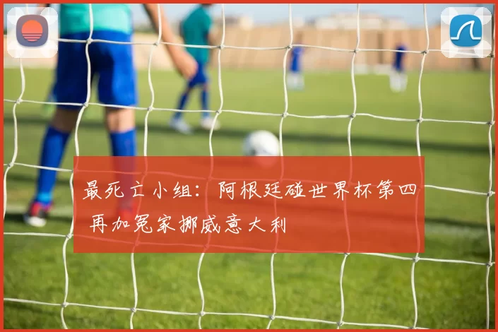 最死亡小组：阿根廷碰世界杯第四 再加冤家挪威意大利