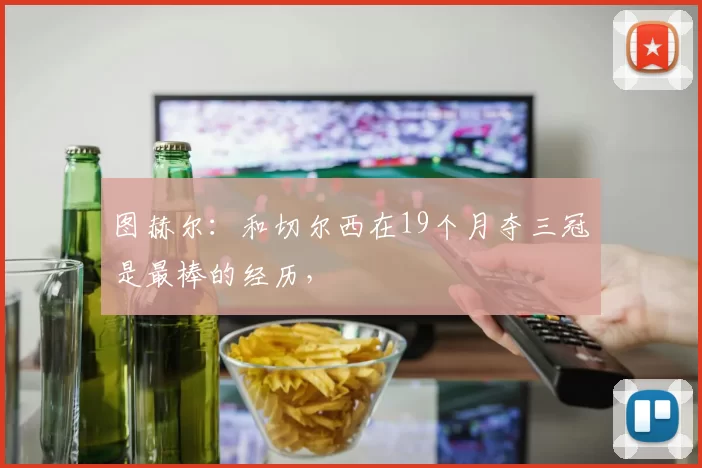 图赫尔：和切尔西在19个月夺三冠是最棒的经历，