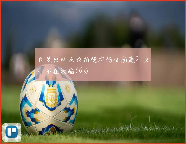 自复出以来伦纳德在场快船赢21分，不在场输56分