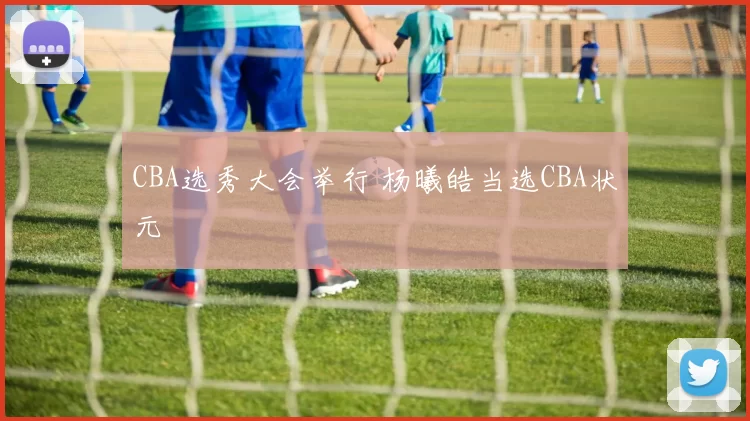 CBA选秀大会举行 杨曦皓当选CBA状元